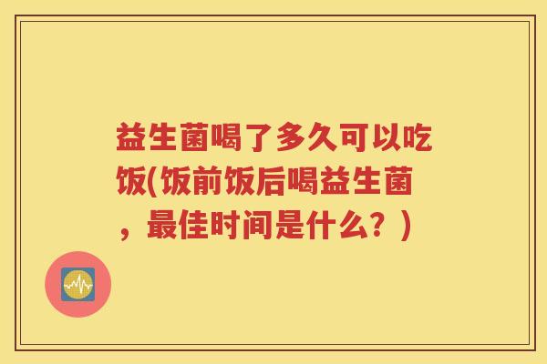 益生菌喝了多久可以吃饭(饭前饭后喝益生菌，最佳时间是什么？)