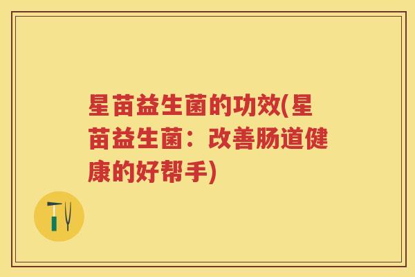 星苗益生菌的功效(星苗益生菌：改善肠道健康的好帮手)