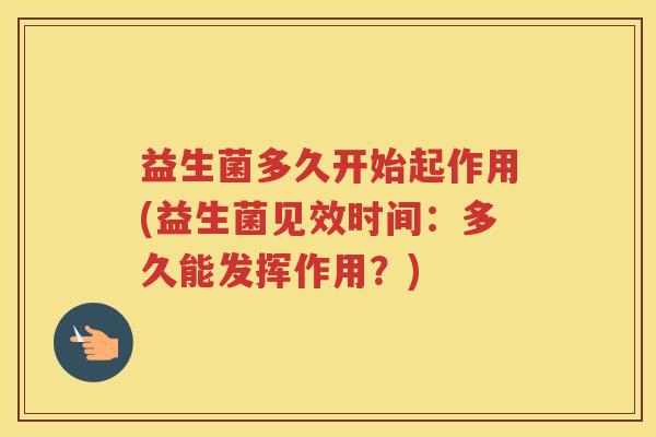 益生菌多久开始起作用(益生菌见效时间：多久能发挥作用？)