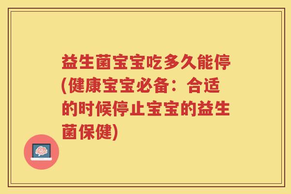 益生菌宝宝吃多久能停(健康宝宝必备：合适的时候停止宝宝的益生菌保健)