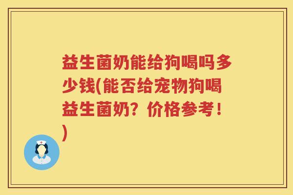 益生菌奶能给狗喝吗多少钱(能否给宠物狗喝益生菌奶？价格参考！)