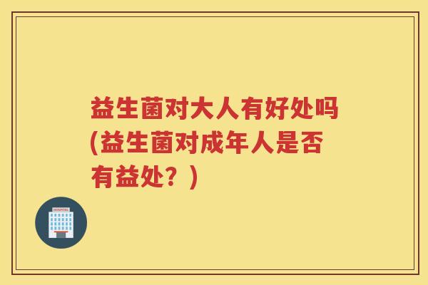 益生菌对大人有好处吗(益生菌对成年人是否有益处？)