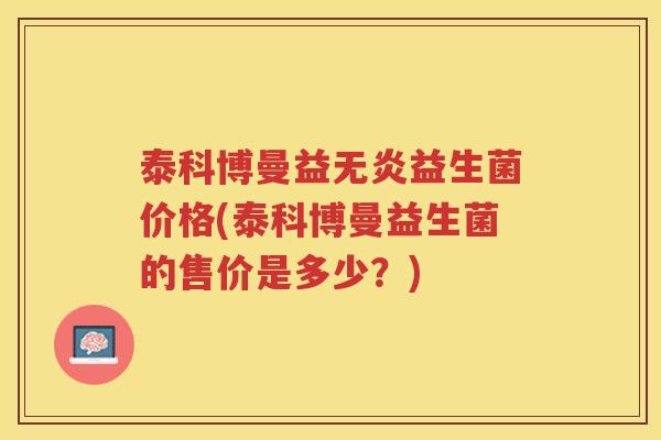 泰科博曼益无炎益生菌价格(泰科博曼益生菌的售价是多少？)
