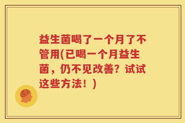 益生菌喝了一个月了不管用(已喝一个月益生菌，仍不见改善？试试这些方法！)