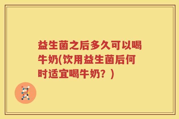 益生菌之后多久可以喝牛奶(饮用益生菌后何时适宜喝牛奶？)