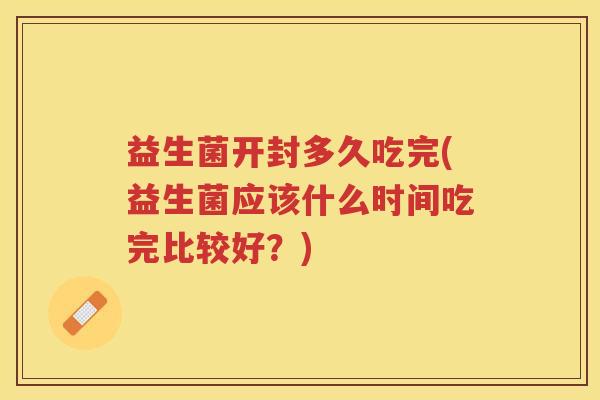 益生菌开封多久吃完(益生菌应该什么时间吃完比较好？)