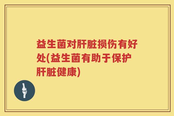 益生菌对肝脏损伤有好处(益生菌有助于保护肝脏健康)