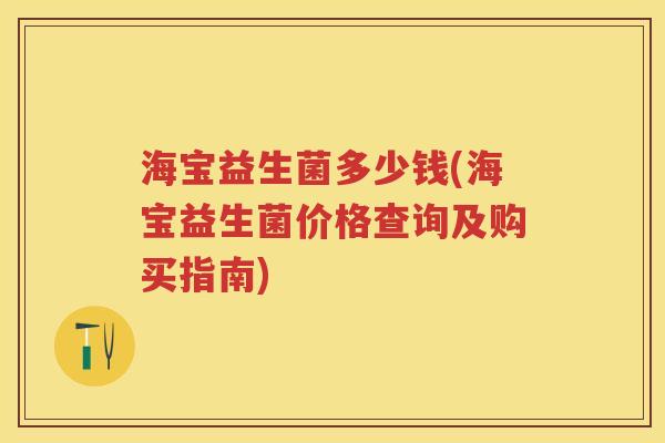 海宝益生菌多少钱(海宝益生菌价格查询及购买指南)
