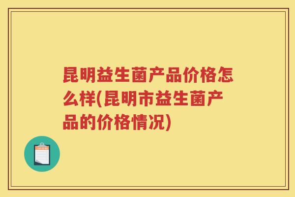 昆明益生菌产品价格怎么样(昆明市益生菌产品的价格情况)