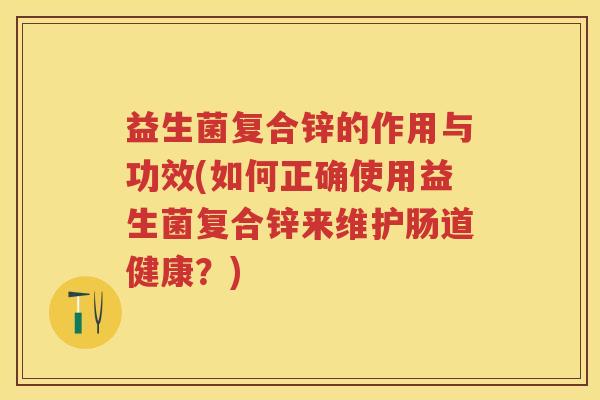 益生菌复合锌的作用与功效(如何正确使用益生菌复合锌来维护肠道健康？)