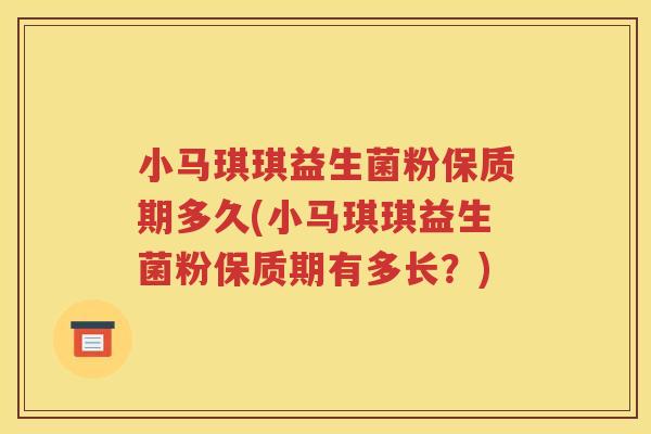 小马琪琪益生菌粉保质期多久(小马琪琪益生菌粉保质期有多长?) 小马琪琪益生菌粉保质期多久(小马琪琪益生菌粉保质期有多长?)