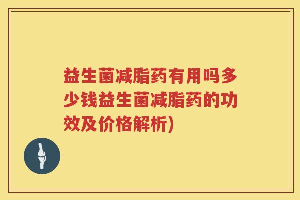 益生菌减脂药有用吗多少钱益生菌减脂药的功效及价格解析)