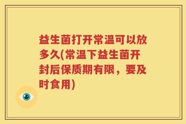 益生菌打开常温可以放多久(常温下益生菌开封后保质期有限，要及时食用)