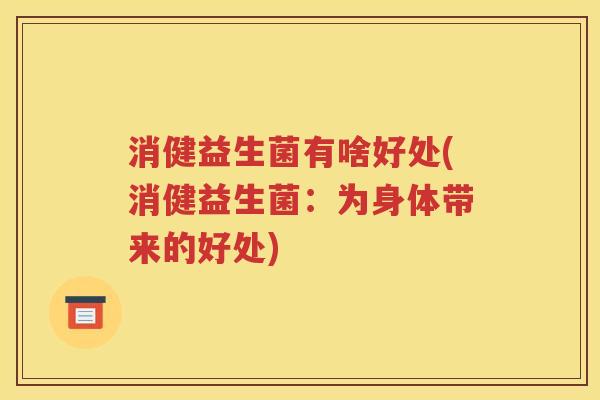 消健益生菌有啥好处(消健益生菌：为身体带来的好处)