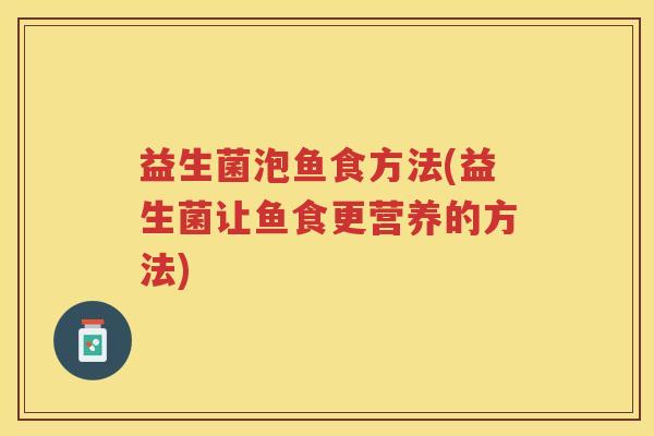 益生菌泡鱼食方法(益生菌让鱼食更营养的方法)