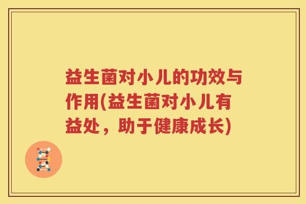 益生菌对小儿的功效与作用(益生菌对小儿有益处，助于健康成长)