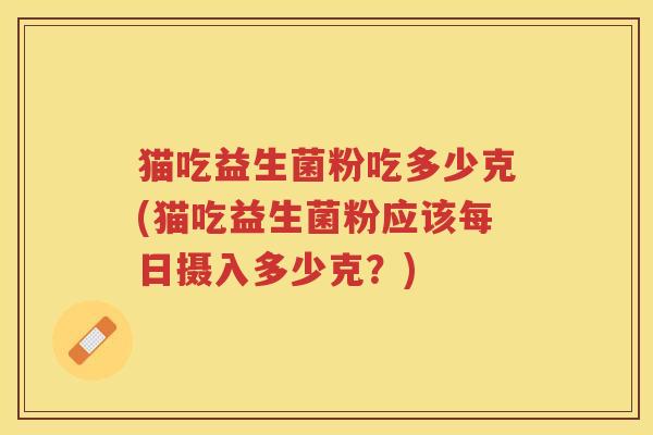 猫吃益生菌粉吃多少克(猫吃益生菌粉应该每日摄入多少克？)