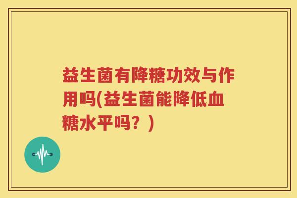 益生菌有降糖功效与作用吗(益生菌能降低水平吗？)