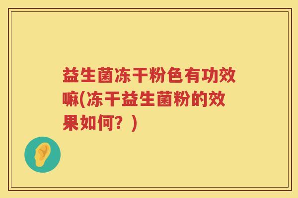 益生菌冻干粉色有功效嘛(冻干益生菌粉的效果如何？)
