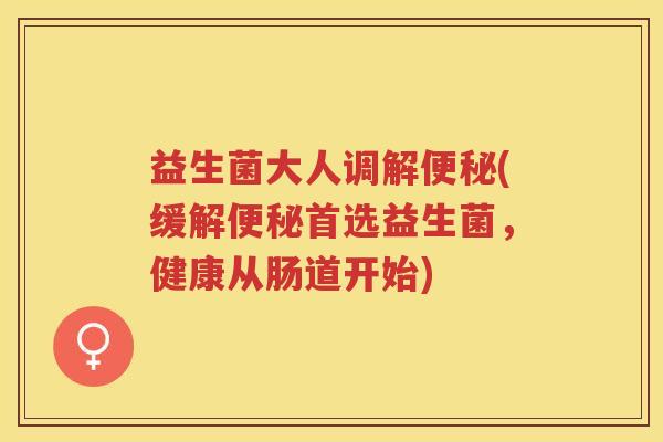 益生菌大人调解(缓解首选益生菌，健康从肠道开始)