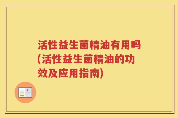 活性益生菌精油有用吗(活性益生菌精油的功效及应用指南)