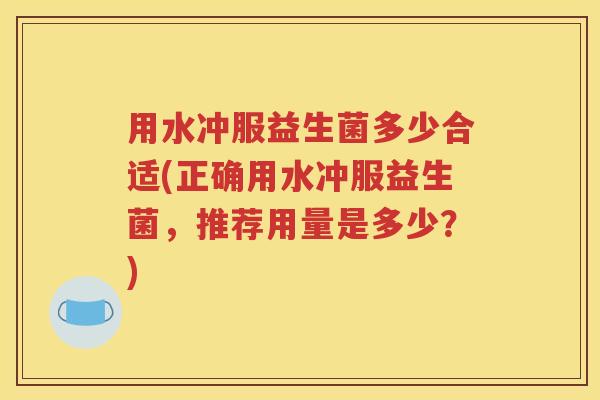 用水冲服益生菌多少合适(正确用水冲服益生菌，推荐用量是多少？)