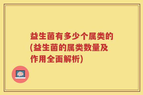 益生菌有多少个属类的(益生菌的属类数量及作用全面解析)