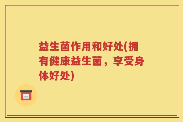 益生菌作用和好处(拥有健康益生菌，享受身体好处)