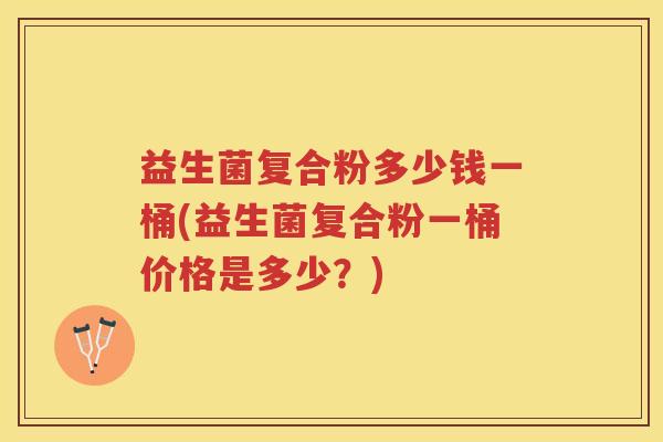 益生菌复合粉多少钱一桶(益生菌复合粉一桶价格是多少？)