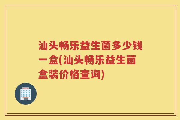 汕头畅乐益生菌多少钱一盒(汕头畅乐益生菌盒装价格查询)