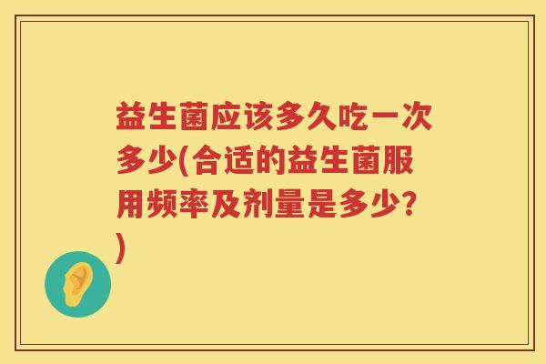 益生菌应该多久吃一次多少(合适的益生菌服用频率及剂量是多少？)
