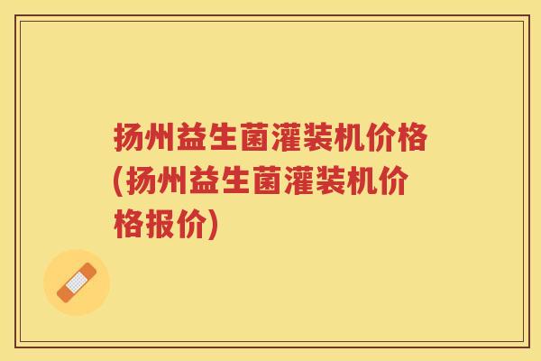 扬州益生菌灌装机价格(扬州益生菌灌装机价格报价)