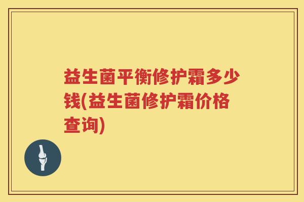 益生菌平衡修护霜多少钱(益生菌修护霜价格查询)