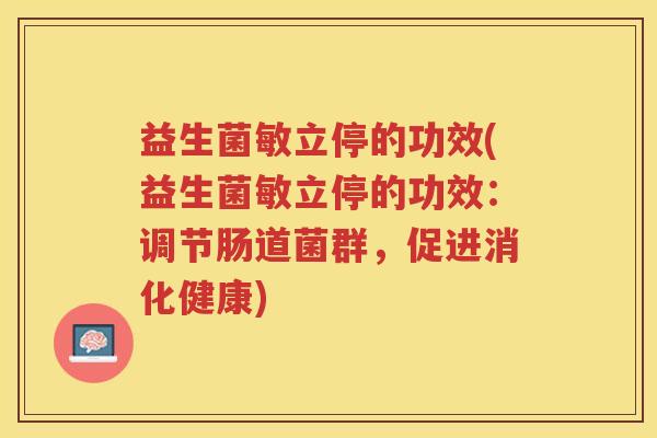 益生菌敏立停的功效(益生菌敏立停的功效：调节肠道菌群，促进消化健康)