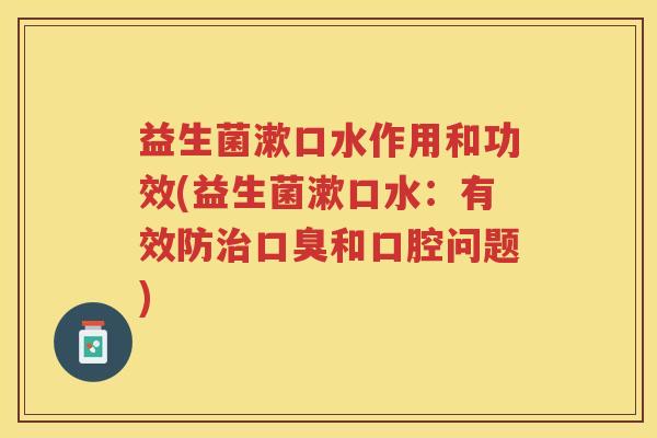 益生菌漱口水作用和功效(益生菌漱口水：有效防治口臭和口腔问题)