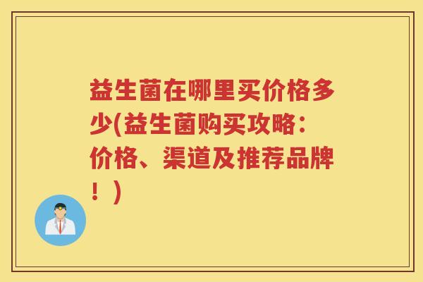 益生菌在哪里买价格多少(益生菌购买攻略：价格、渠道及推荐品牌！)