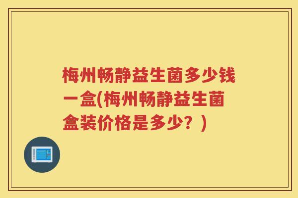 梅州畅静益生菌多少钱一盒(梅州畅静益生菌盒装价格是多少？)
