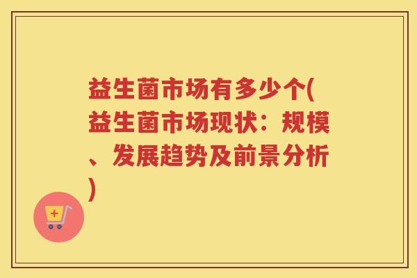 益生菌市场有多少个(益生菌市场现状：规模、发展趋势及前景分析)