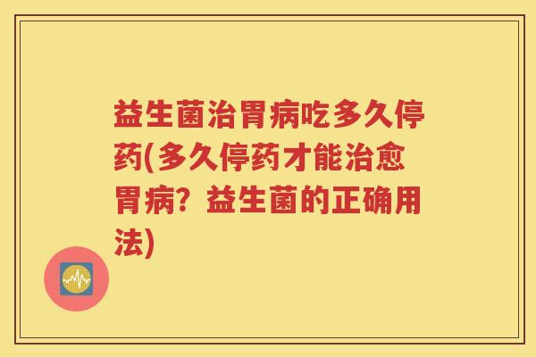 益生菌胃吃多久停药(多久停药才能愈胃？益生菌的正确用法)
