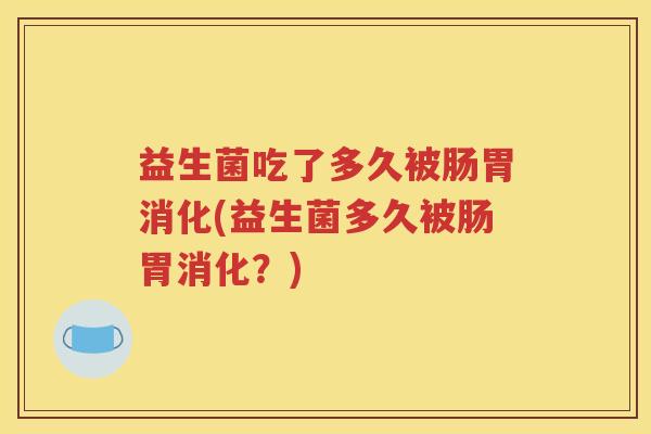 益生菌吃了多久被肠胃消化(益生菌多久被肠胃消化？)