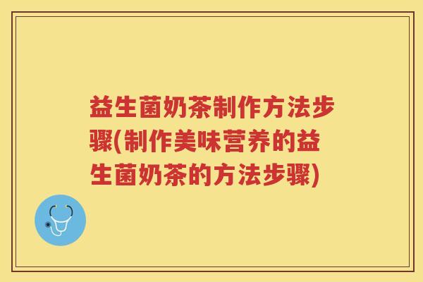 益生菌奶茶制作方法步骤(制作美味营养的益生菌奶茶的方法步骤)