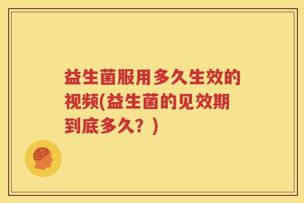 益生菌服用多久生效的视频(益生菌的见效期到底多久？)