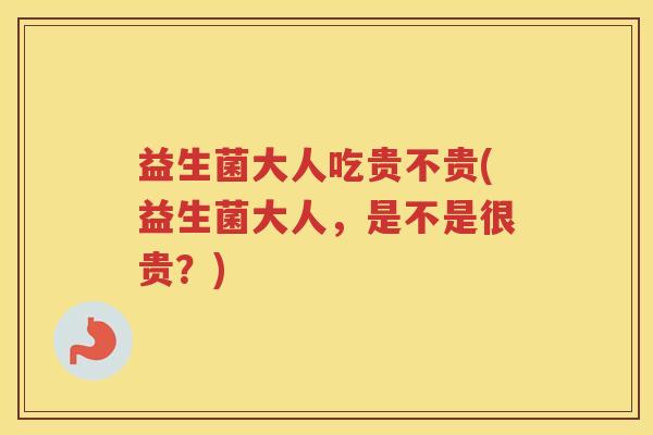 益生菌大人吃贵不贵(益生菌大人，是不是很贵？)