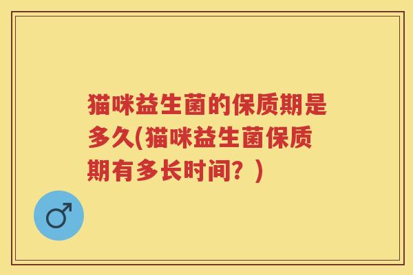 猫咪益生菌的保质期是多久(猫咪益生菌保质期有多长时间？)