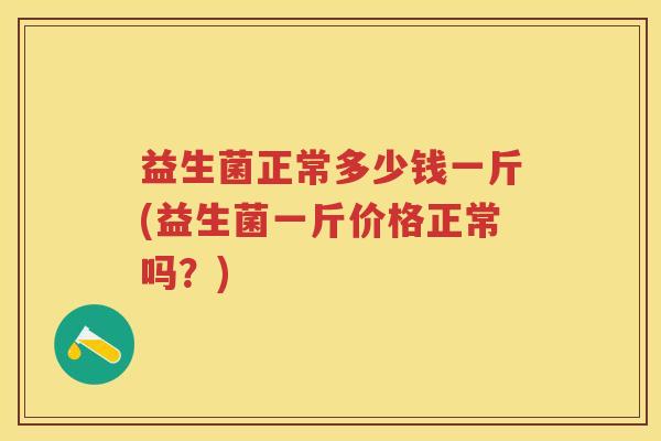 益生菌正常多少钱一斤(益生菌一斤价格正常吗？)