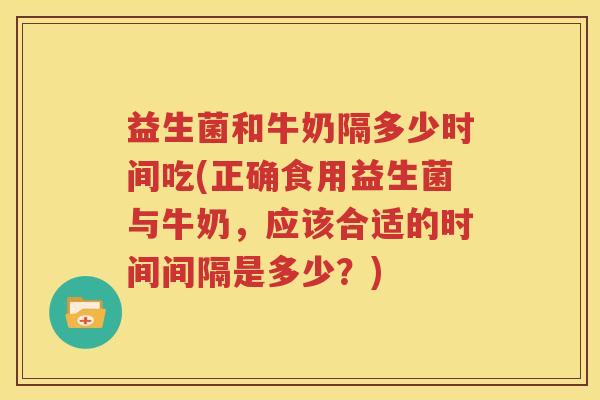 益生菌和牛奶隔多少时间吃(正确食用益生菌与牛奶，应该合适的时间间隔是多少？)