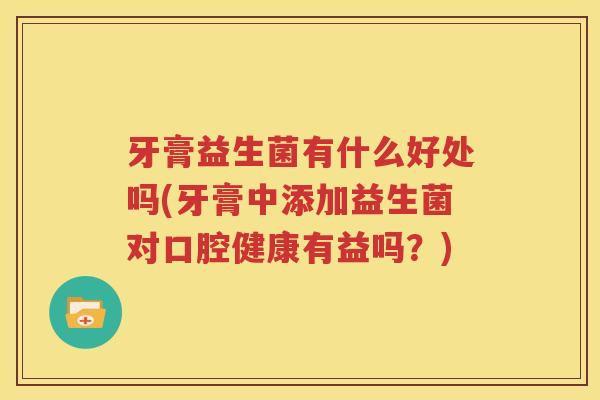 牙膏益生菌有什么好处吗(牙膏中添加益生菌对口腔健康有益吗？)