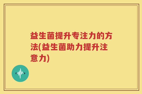 益生菌提升专注力的方法(益生菌助力提升注意力)