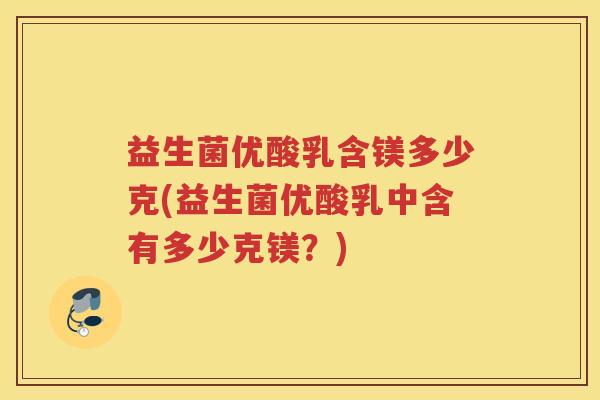 益生菌优酸乳含镁多少克(益生菌优酸乳中含有多少克镁？)