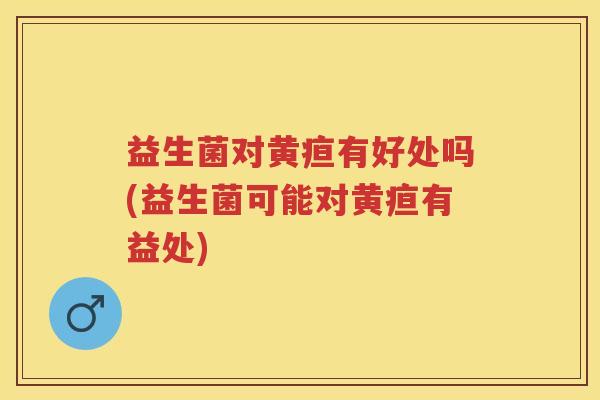 益生菌对黄疸有好处吗(益生菌可能对黄疸有益处)